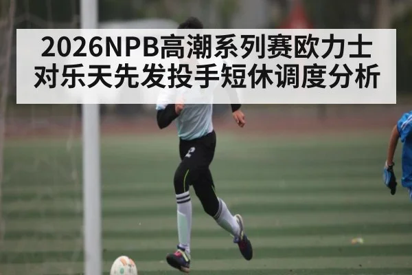 2026NPB高潮系列赛欧力士对乐天先发投手短休调度分析