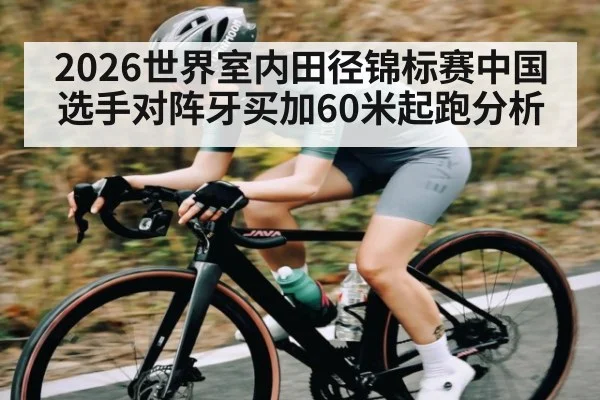2026世界室内田径锦标赛中国选手对阵牙买加60米起跑分析