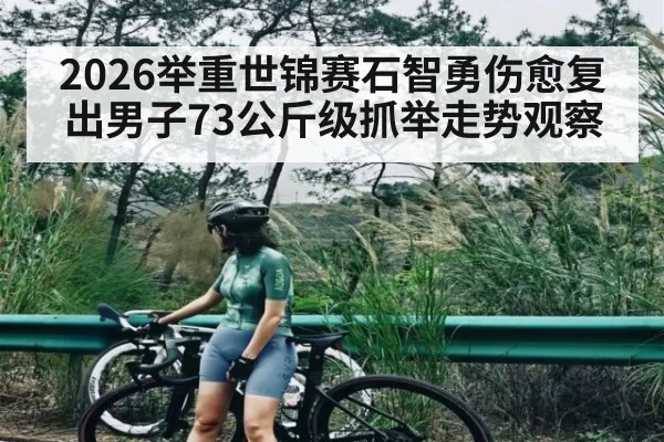 2026举重世锦赛石智勇伤愈复出男子73公斤级抓举走势观察